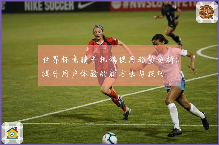 世界杯竞猜手机端使用趋势分析：提升用户体验的新方法与技巧