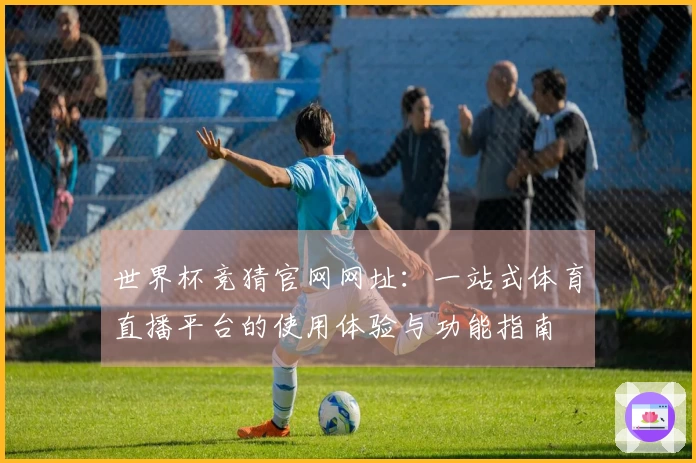 世界杯竞猜官网网址：一站式体育直播平台的使用体验与功能指南