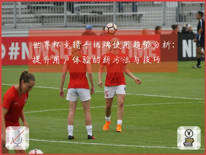 世界杯竞猜手机端使用趋势分析：提升用户体验的新方法与技巧