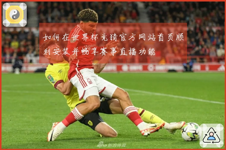 如何在世界杯竞猜官方网站首页顺利安装并畅享赛事直播功能