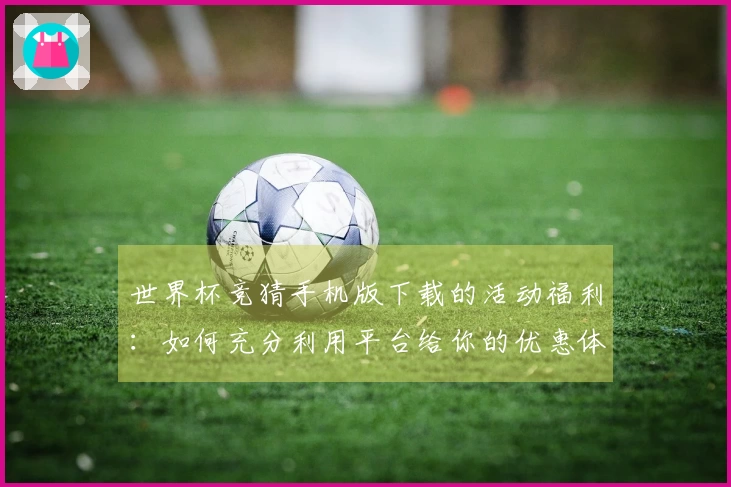 世界杯竞猜手机版下载的活动福利：如何充分利用平台给你的优惠体验