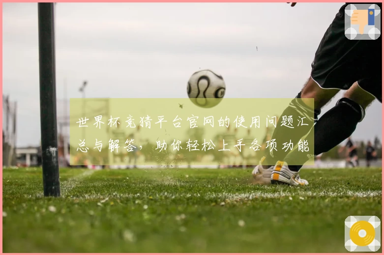世界杯竞猜平台官网的使用问题汇总与解答，助你轻松上手各项功能