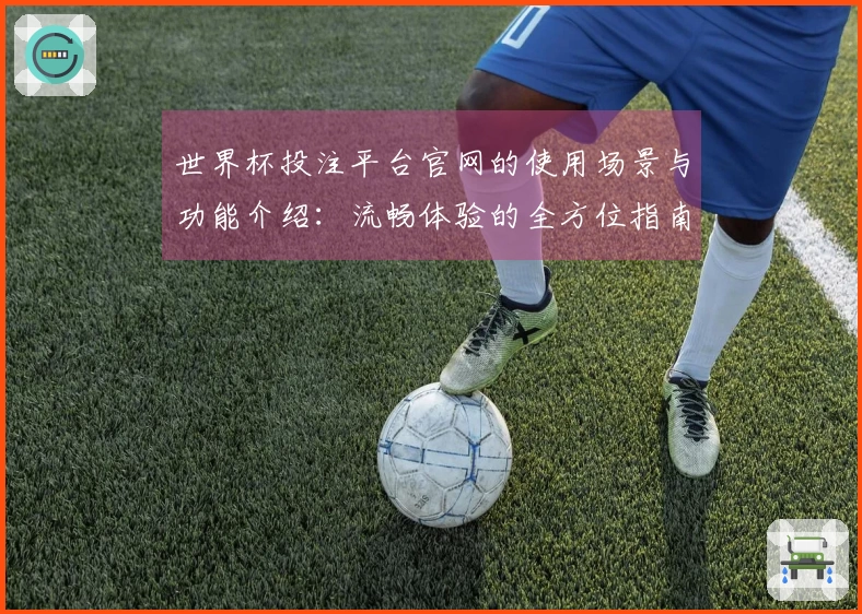 世界杯投注平台官网的使用场景与功能介绍：流畅体验的全方位指南